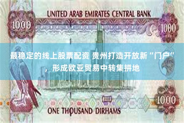 最稳定的线上股票配资 贵州打造开放新“门户”，形成欧亚贸易中转集拼地
