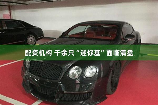 配资机构 千余只“迷你基”面临清盘