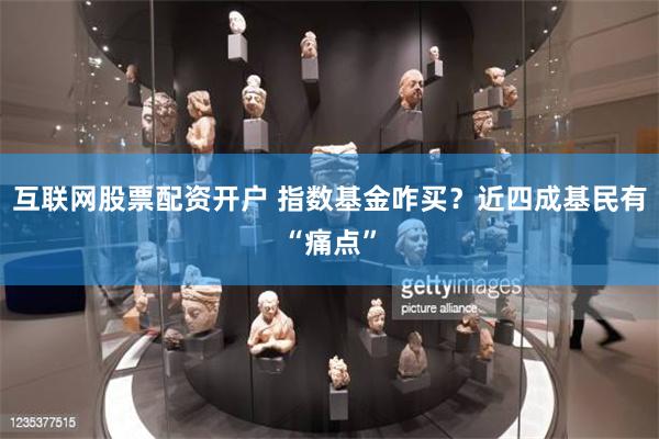 互联网股票配资开户 指数基金咋买？近四成基民有“痛点”