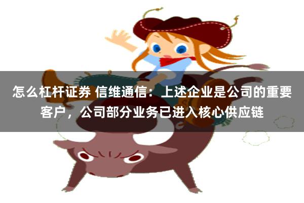 怎么杠杆证券 信维通信：上述企业是公司的重要客户，公司部分业务已进入核心供应链