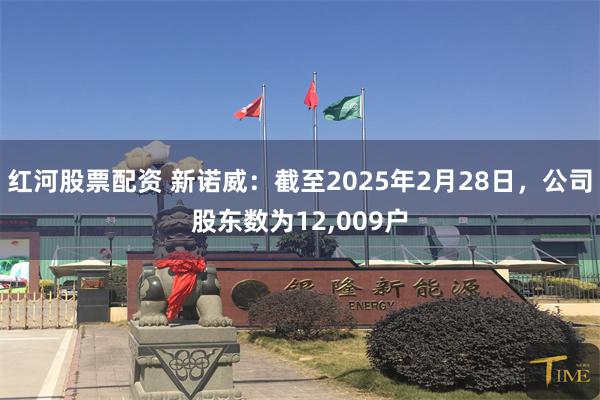 红河股票配资 新诺威：截至2025年2月28日，公司股东数为12,009户
