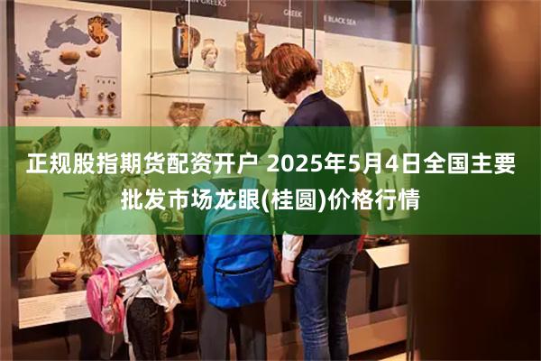 正规股指期货配资开户 2025年5月4日全国主要批发市场龙眼(桂圆)价格行情