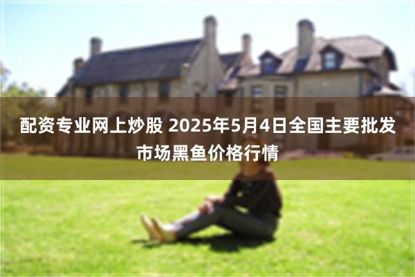 配资专业网上炒股 2025年5月4日全国主要批发市场黑鱼价格行情